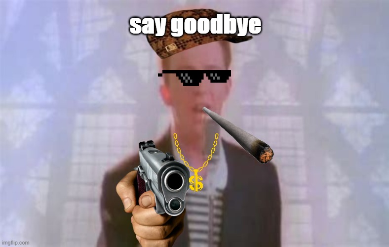 rick astley is gonna hurt you, say goodbye | say goodbye | image tagged in rickrolled,memes | made w/ Imgflip meme maker