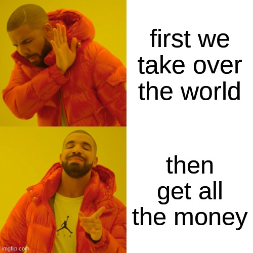 Drake Hotline Bling | first we take over the world; then get all the money | image tagged in memes,drake hotline bling | made w/ Imgflip meme maker