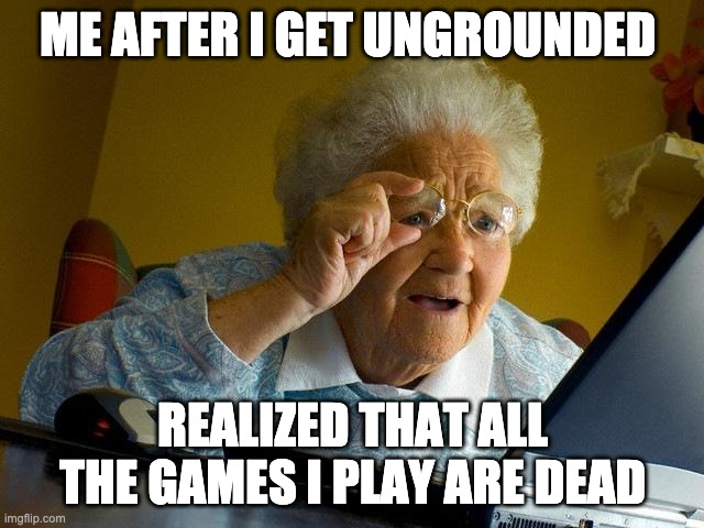 Getting Ungrounded | ME AFTER I GET UNGROUNDED; REALIZED THAT ALL THE GAMES I PLAY ARE DEAD | image tagged in memes,grandma finds the internet | made w/ Imgflip meme maker