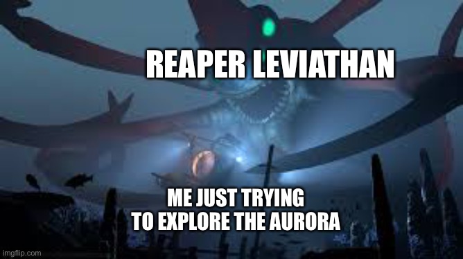 :( I’ve lost a seamoth this way | REAPER LEVIATHAN; ME JUST TRYING TO EXPLORE THE AURORA | image tagged in reaper leviathan attack | made w/ Imgflip meme maker