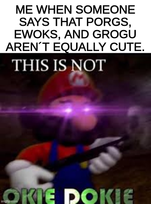 This is not okie dokie | ME WHEN SOMEONE SAYS THAT PORGS, EWOKS, AND GROGU AREN´T EQUALLY CUTE. | image tagged in this is not okie dokie,star wars,grogu,porg,ewok | made w/ Imgflip meme maker