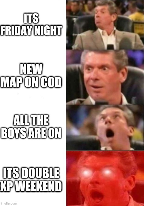 YES | ITS FRIDAY NIGHT; NEW MAP ON COD; ALL THE BOYS ARE ON; ITS DOUBLE XP WEEKEND | image tagged in mr mcmahon reaction | made w/ Imgflip meme maker