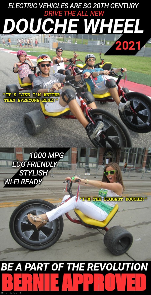 The Douche Wheel 2021 - Electric Vehicles are so 20th Century | ELECTRIC VEHICLES ARE SO 20TH CENTURY; DRIVE THE ALL NEW; DOUCHE WHEEL; 2021; "IT'S LIKE I'M BETTER THAN EVERYONE ELSE!"; 1000 MPG; ECO FRIENDLY; STYLISH; WI-FI READY; "I'M THE BIGGEST DOUCHE!"; BE A PART OF THE REVOLUTION; BERNIE APPROVED | image tagged in liberal logic,douchebag,green new deal,environment,electricity,clean energy | made w/ Imgflip meme maker