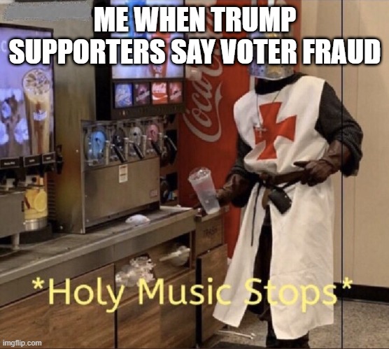 Holy music stops | ME WHEN TRUMP SUPPORTERS SAY VOTER FRAUD | image tagged in holy music stops | made w/ Imgflip meme maker
