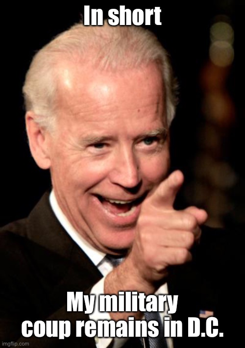 Smilin Biden Meme | In short My military coup remains in D.C. | image tagged in memes,smilin biden | made w/ Imgflip meme maker