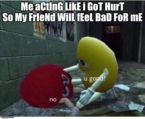 U Good No | Me aCtInG LikE i GoT HurT So My FrIeNd WilL fEeL BaD FoR mE | image tagged in u good no | made w/ Imgflip meme maker