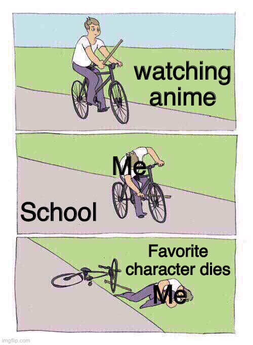 Bike Fall Meme | watching anime; Me; School; Favorite character dies; Me | image tagged in memes,bike fall | made w/ Imgflip meme maker