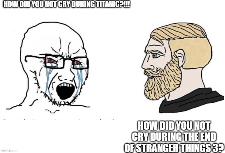 Soyboy Vs Yes Chad | HOW DID YOU NOT CRY DURING TITANIC?!!! HOW DID YOU NOT CRY DURING THE END OF STRANGER THINGS 3? | image tagged in soyboy vs yes chad | made w/ Imgflip meme maker