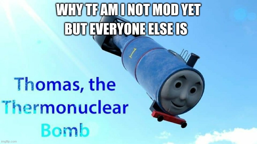 REEEEEEEEEEEEEEEEEEEEEEEEEEEEEEEEEEEEEEEEEEEEEEEEEEEEEEE | BUT EVERYONE ELSE IS; WHY TF AM I NOT MOD YET | image tagged in thomas the thermonuclear bomb | made w/ Imgflip meme maker