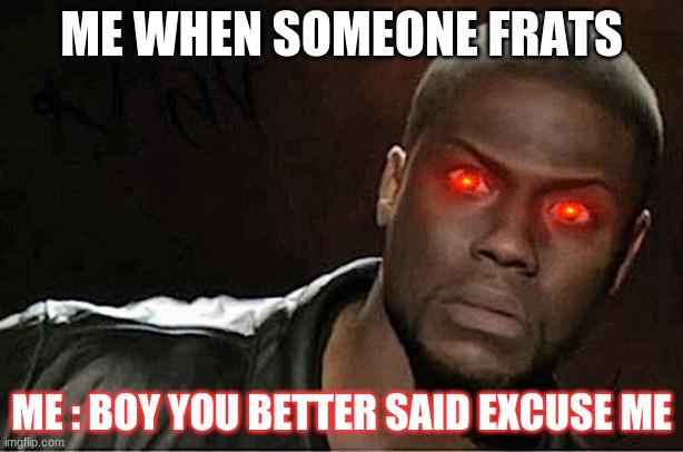 oh my god |  ME WHEN SOMEONE FRATS; ME : BOY YOU BETTER SAID EXCUSE ME | image tagged in memes,kevin hart | made w/ Imgflip meme maker