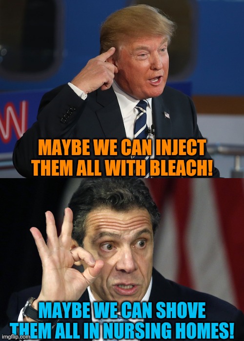 Not better enough | MAYBE WE CAN INJECT THEM ALL WITH BLEACH! MAYBE WE CAN SHOVE THEM ALL IN NURSING HOMES! | image tagged in dumb trump,cuomo-blood on hands | made w/ Imgflip meme maker