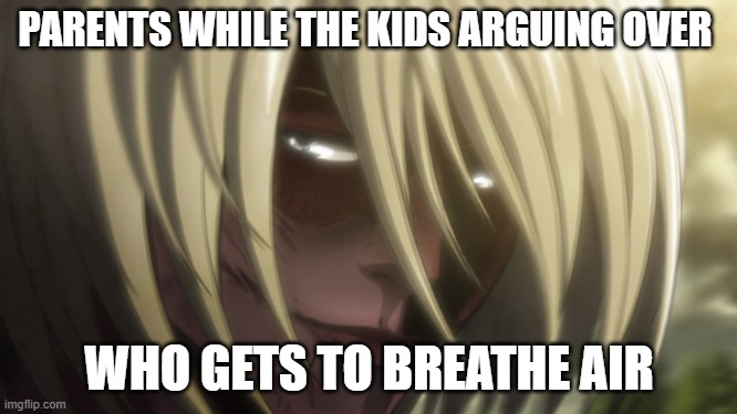 This is true | PARENTS WHILE THE KIDS ARGUING OVER; WHO GETS TO BREATHE AIR | image tagged in attack on titan,children | made w/ Imgflip meme maker