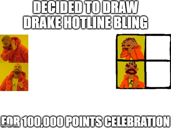 srry i cant draw memes | DECIDED TO DRAW DRAKE HOTLINE BLING; FOR 100,000 POINTS CELEBRATION | image tagged in blank white template | made w/ Imgflip meme maker