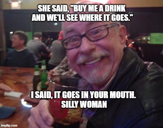 Charlie | SHE SAID, "BUY ME A DRINK
 AND WE'LL SEE WHERE IT GOES."; I SAID, IT GOES IN YOUR MOUTH.
 SILLY WOMAN | image tagged in charlie,bar,funny | made w/ Imgflip meme maker