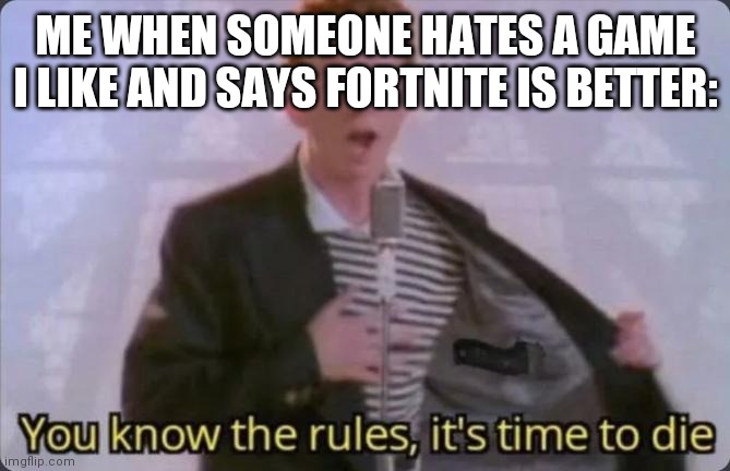 You know the rules, it's time to die | ME WHEN SOMEONE HATES A GAME I LIKE AND SAYS FORTNITE IS BETTER: | image tagged in you know the rules it's time to die | made w/ Imgflip meme maker