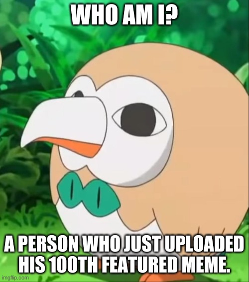 Xatu Rowlet | WHO AM I? A PERSON WHO JUST UPLOADED HIS 100TH FEATURED MEME. | image tagged in xatu rowlet | made w/ Imgflip meme maker