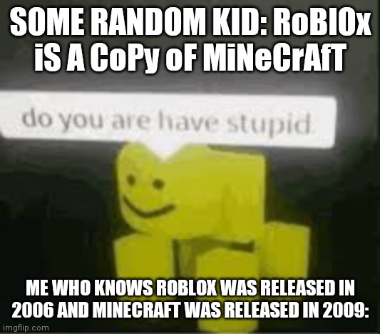 do you are have stupid | SOME RANDOM KID: RoBlOx iS A CoPy oF MiNeCrAfT ME WHO KNOWS ROBLOX WAS RELEASED IN 2006 AND MINECRAFT WAS RELEASED IN 2009: | image tagged in do you are have stupid | made w/ Imgflip meme maker