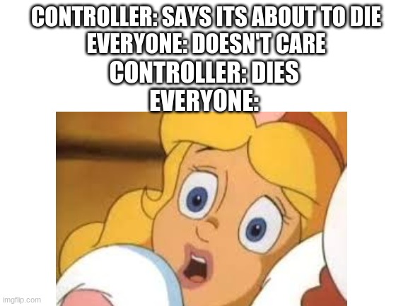 LOLOL | CONTROLLER: SAYS ITS ABOUT TO DIE
EVERYONE: DOESN'T CARE; CONTROLLER: DIES
EVERYONE: | image tagged in video games | made w/ Imgflip meme maker