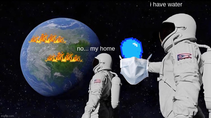 ATLEAST HE DOESENT DIE | i have water; no... my home | image tagged in memes,always has been | made w/ Imgflip meme maker