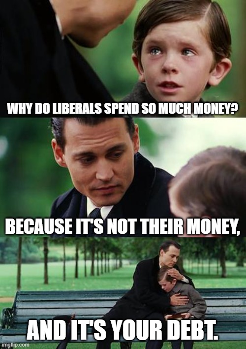 Finding Neverland | WHY DO LIBERALS SPEND SO MUCH MONEY? BECAUSE IT'S NOT THEIR MONEY, AND IT'S YOUR DEBT. | image tagged in memes,finding neverland | made w/ Imgflip meme maker