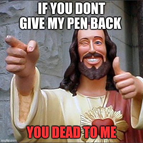 you better give my pen back! | IF YOU DONT GIVE MY PEN BACK; YOU DEAD TO ME | image tagged in memes,buddy christ | made w/ Imgflip meme maker