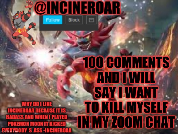 pog 50 comments | 100 COMMENTS AND I WILL SAY I WANT TO KILL MYSELF IN MY ZOOM CHAT | image tagged in incineroar new announcement | made w/ Imgflip meme maker