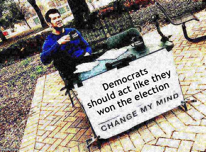 Because as a matter of fact: they did! | Democrats should act like they won the election | image tagged in change my mind crowder deep-fried 1,democrats,change my mind,election 2020,2020 elections,election | made w/ Imgflip meme maker