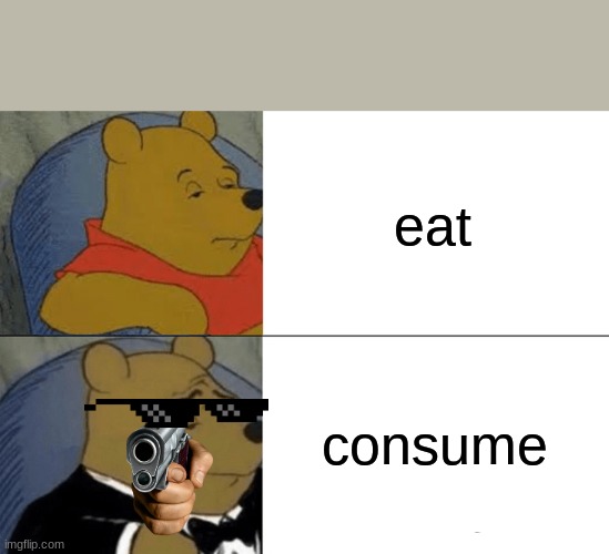 Tuxedo Winnie The Pooh Meme | eat; consume | image tagged in memes,tuxedo winnie the pooh | made w/ Imgflip meme maker
