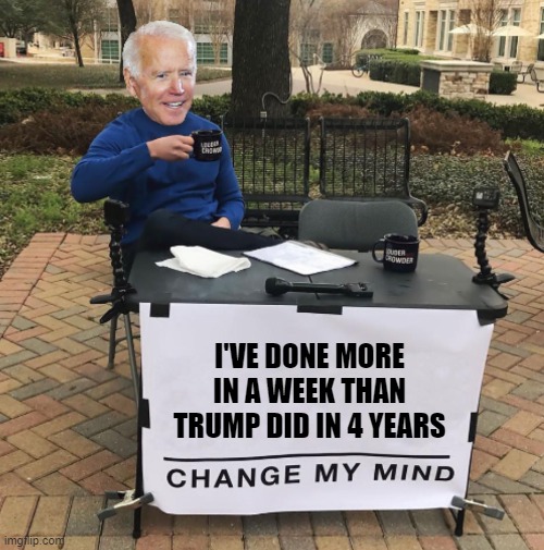 Biden first week | I'VE DONE MORE IN A WEEK THAN TRUMP DID IN 4 YEARS | image tagged in change my mind biden,joe biden,biden | made w/ Imgflip meme maker