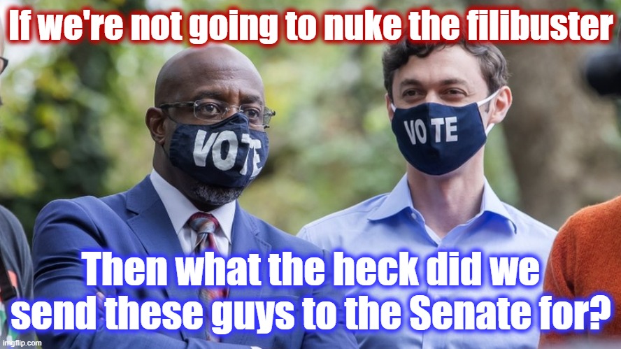 We were told that control of the Senate mattered, and we fought like hell for it. Are we gonna pussy out now that we won? | If we're not going to nuke the filibuster; Then what the heck did we send these guys to the Senate for? | image tagged in ossoff warnock,senate,georgia,democrats,democratic party,senators | made w/ Imgflip meme maker