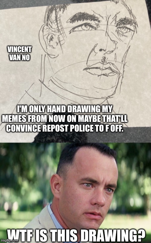 I get why I got a C in art in middle school now. (btw if I post a repost, it'll likely say so in the title and/or tags) | VINCENT VAN NO; I'M ONLY HAND DRAWING MY MEMES FROM NOW ON MAYBE THAT'LL CONVINCE REPOST POLICE TO F OFF. WTF IS THIS DRAWING? | image tagged in memes,and just like that,drawings,tom hanks,sketch,repost police | made w/ Imgflip meme maker