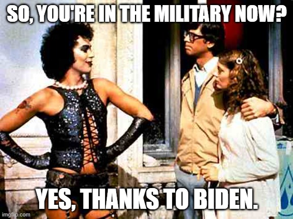 Sweet transvestite | SO, YOU'RE IN THE MILITARY NOW? YES, THANKS TO BIDEN. | image tagged in sweet transvestite | made w/ Imgflip meme maker
