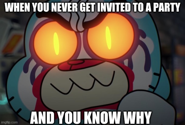 WHEN YOU NEVER GET INVITED TO A PARTY; AND YOU KNOW WHY | made w/ Imgflip meme maker