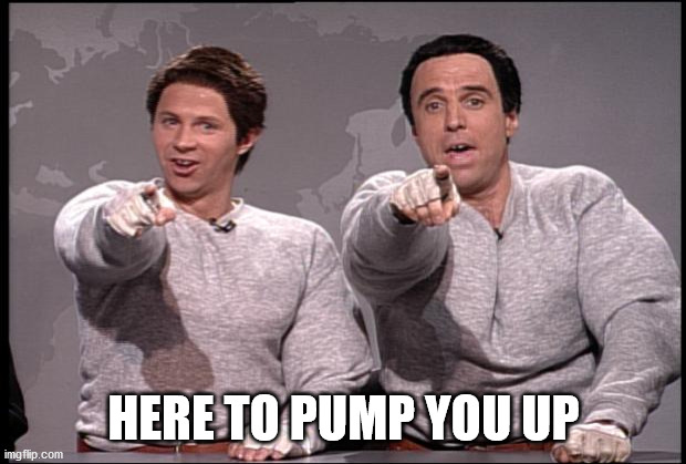 Hans and Franz | HERE TO PUMP YOU UP | image tagged in hans and franz | made w/ Imgflip meme maker