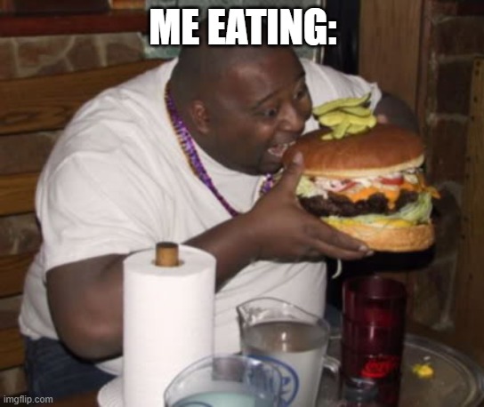 Fat guy eating burger | ME EATING: | image tagged in fat guy eating burger | made w/ Imgflip meme maker