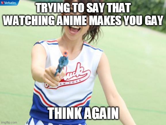 Yuko With Gun Meme | TRYING TO SAY THAT WATCHING ANIME MAKES YOU GAY; THINK AGAIN | image tagged in memes,yuko with gun | made w/ Imgflip meme maker