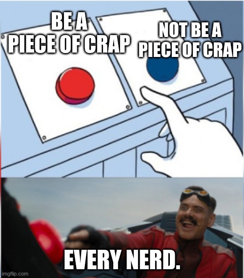 Robotnik Pressing Red Button | BE A PIECE OF CRAP; NOT BE A PIECE OF CRAP; EVERY NERD. | image tagged in robotnik pressing red button | made w/ Imgflip meme maker
