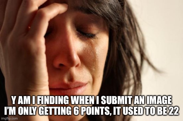 Y tho | Y AM I FINDING WHEN I SUBMIT AN IMAGE I’M ONLY GETTING 6 POINTS, IT USED TO BE 22 | image tagged in memes,first world problems | made w/ Imgflip meme maker
