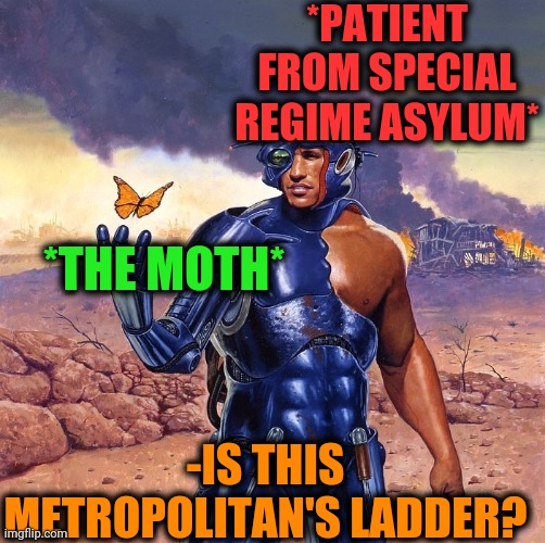 -Through thought. | *PATIENT FROM SPECIAL REGIME ASYLUM*; *THE MOTH*; -IS THIS METROPOLITAN'S LADDER? | image tagged in -ejected by microcosm,moth meme,is this a pigeon,cyborg,roses are red,talk to ponies | made w/ Imgflip meme maker