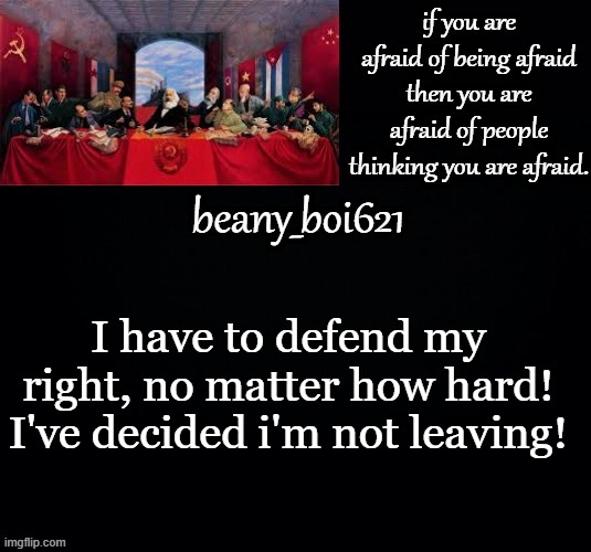 Communist beany (dark mode) | I have to defend my right, no matter how hard! I've decided i'm not leaving! | image tagged in communist beany dark mode | made w/ Imgflip meme maker