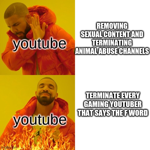 Youtube be like: |  youtube; REMOVING SEXUAL CONTENT AND TERMINATING ANIMAL ABUSE CHANNELS; TERMINATE EVERY GAMING YOUTUBER THAT SAYS THE F WORD; youtube | image tagged in memes,drake hotline bling,youtube | made w/ Imgflip meme maker