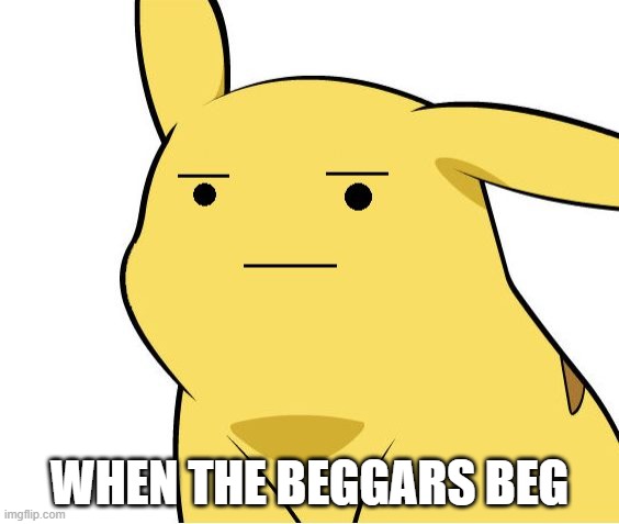 Yes | WHEN THE BEGGARS BEG | image tagged in pikachu is not amused | made w/ Imgflip meme maker