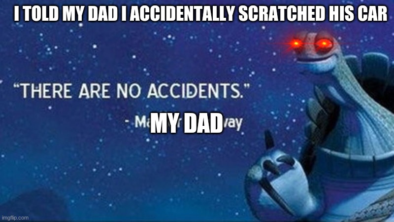 uh oh moments | I TOLD MY DAD I ACCIDENTALLY SCRATCHED HIS CAR; MY DAD | image tagged in there are no accidents | made w/ Imgflip meme maker