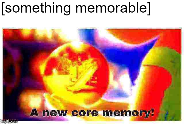 A new core memory deep-fried 1 | [something memorable] | image tagged in a new core memory deep-fried 1 | made w/ Imgflip meme maker