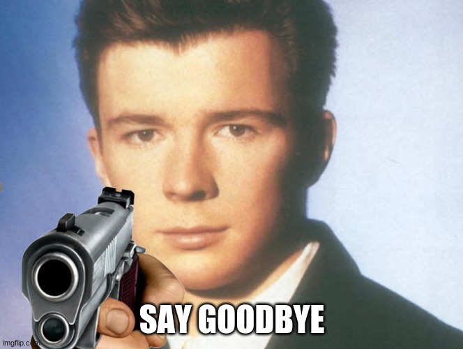 You know the rules and so do I. SAY GOODBYE. | SAY GOODBYE | image tagged in you know the rules and so do i say goodbye | made w/ Imgflip meme maker