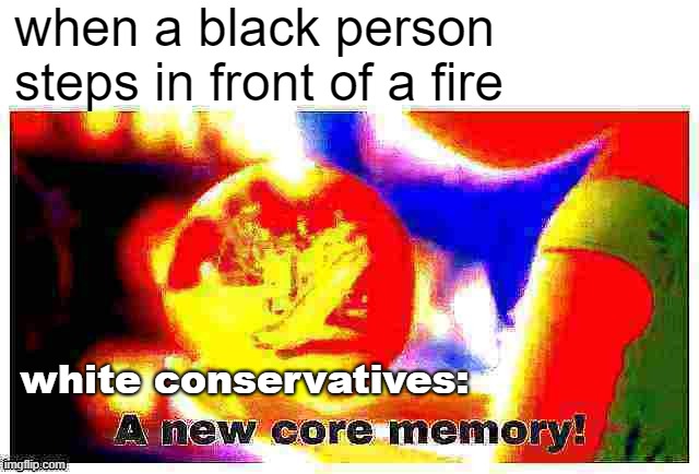 things that make you go hmmm | when a black person steps in front of a fire; white conservatives: | image tagged in a new core memory deep-fried 2,racism,racists,white people,white privilege,conservatives | made w/ Imgflip meme maker