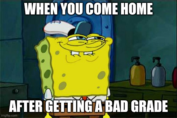 Don't You Squidward | WHEN YOU COME HOME; AFTER GETTING A BAD GRADE | image tagged in memes,don't you squidward | made w/ Imgflip meme maker