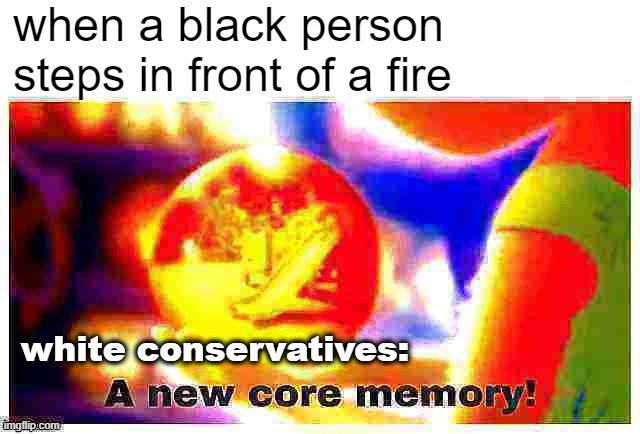 things that make you go hmmm | when a black person steps in front of a fire; white conservatives: | image tagged in a new core memory deep-fried 1,white people,white privilege,racism,racists,memory | made w/ Imgflip meme maker