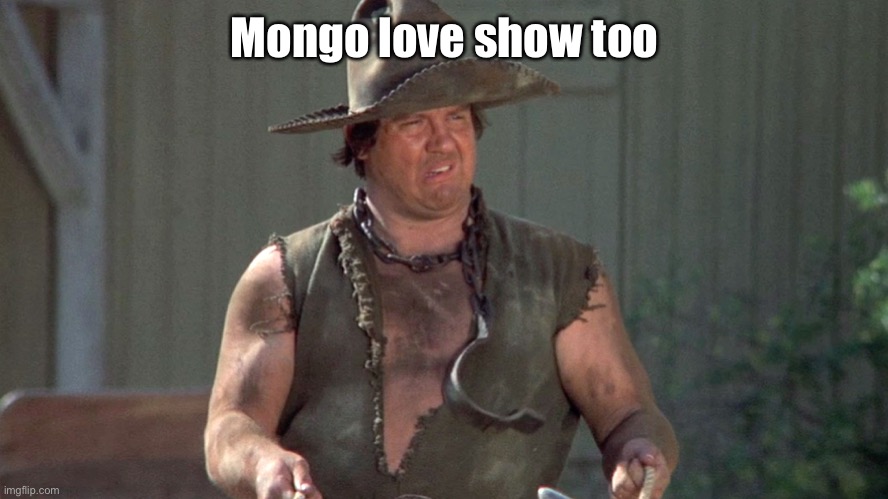Mongo Blazing Saddles | Mongo love show too | image tagged in mongo blazing saddles | made w/ Imgflip meme maker
