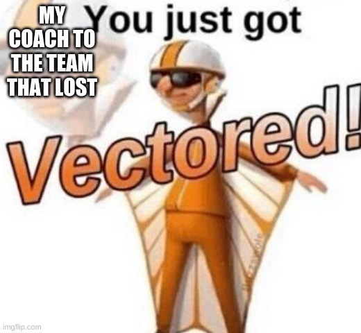 You just got vectored | MY COACH TO THE TEAM THAT LOST | image tagged in you just got vectored | made w/ Imgflip meme maker
